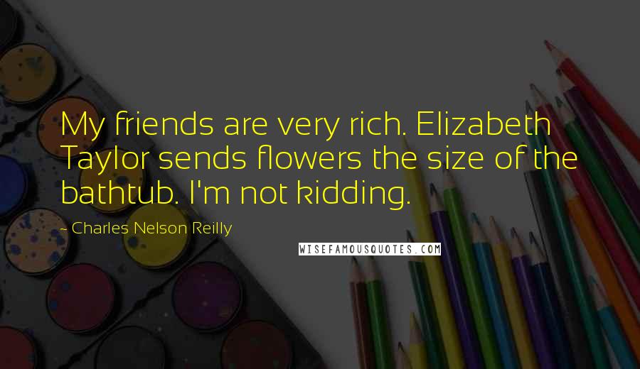 Charles Nelson Reilly Quotes: My friends are very rich. Elizabeth Taylor sends flowers the size of the bathtub. I'm not kidding.