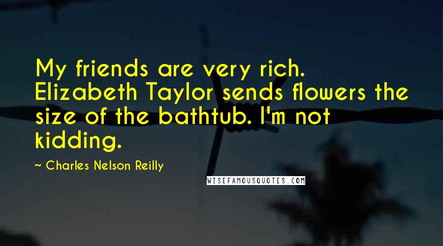 Charles Nelson Reilly Quotes: My friends are very rich. Elizabeth Taylor sends flowers the size of the bathtub. I'm not kidding.