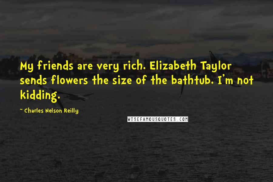 Charles Nelson Reilly Quotes: My friends are very rich. Elizabeth Taylor sends flowers the size of the bathtub. I'm not kidding.