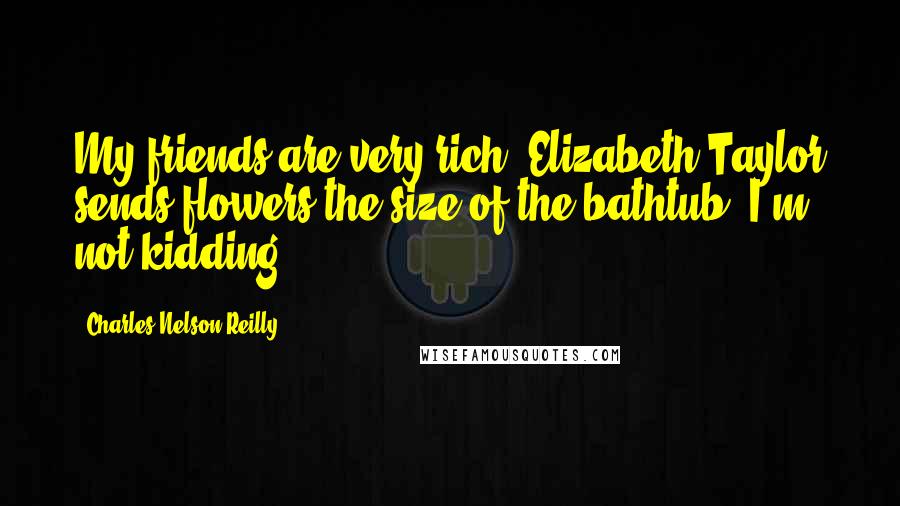 Charles Nelson Reilly Quotes: My friends are very rich. Elizabeth Taylor sends flowers the size of the bathtub. I'm not kidding.