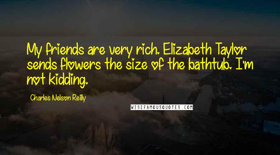 Charles Nelson Reilly Quotes: My friends are very rich. Elizabeth Taylor sends flowers the size of the bathtub. I'm not kidding.