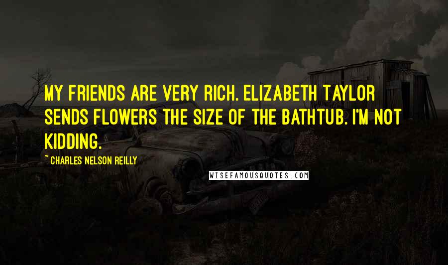 Charles Nelson Reilly Quotes: My friends are very rich. Elizabeth Taylor sends flowers the size of the bathtub. I'm not kidding.