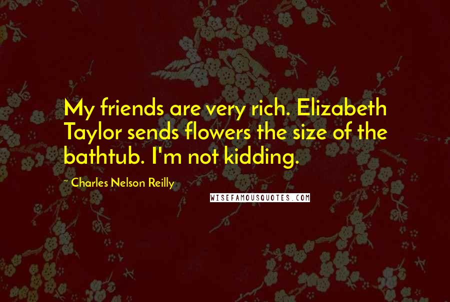 Charles Nelson Reilly Quotes: My friends are very rich. Elizabeth Taylor sends flowers the size of the bathtub. I'm not kidding.