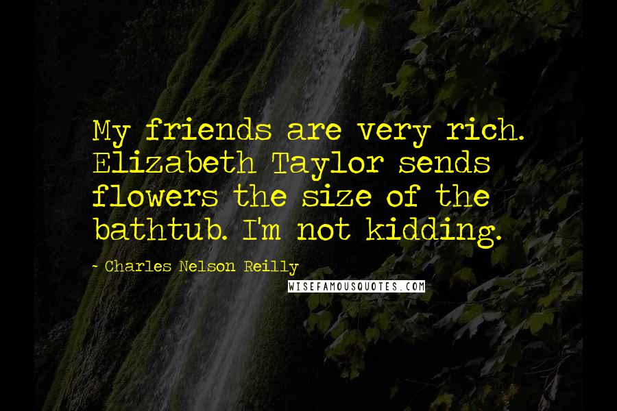 Charles Nelson Reilly Quotes: My friends are very rich. Elizabeth Taylor sends flowers the size of the bathtub. I'm not kidding.