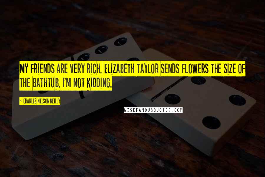 Charles Nelson Reilly Quotes: My friends are very rich. Elizabeth Taylor sends flowers the size of the bathtub. I'm not kidding.