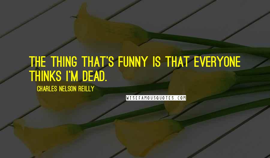 Charles Nelson Reilly Quotes: The thing that's funny is that everyone thinks I'm dead.