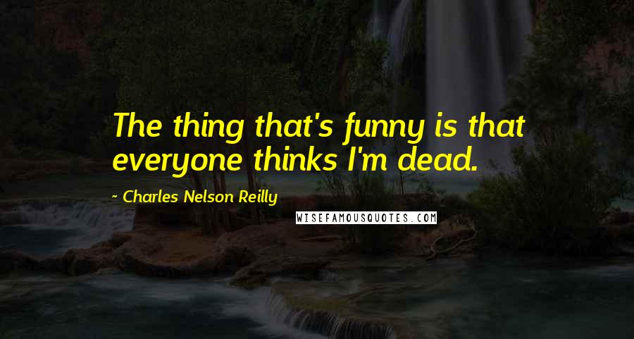 Charles Nelson Reilly Quotes: The thing that's funny is that everyone thinks I'm dead.