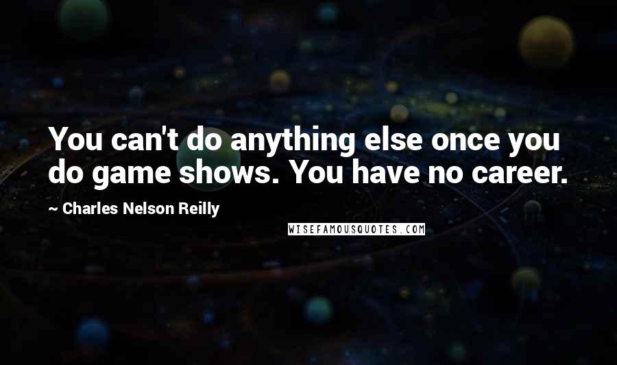 Charles Nelson Reilly Quotes: You can't do anything else once you do game shows. You have no career.