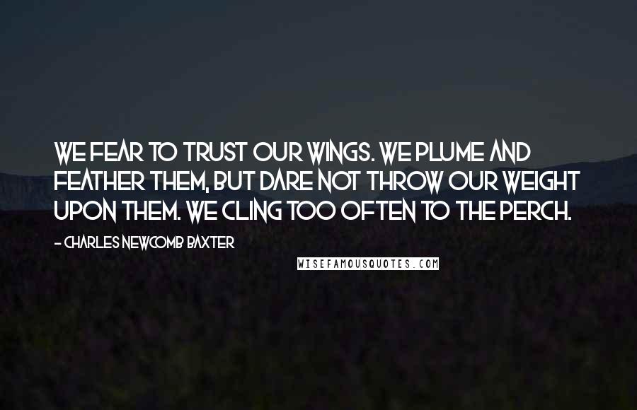 Charles Newcomb Baxter Quotes: We fear to trust our wings. We plume and feather them, but dare not throw our weight upon them. We cling too often to the perch.