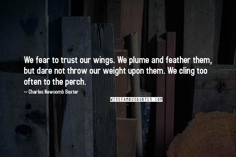 Charles Newcomb Baxter Quotes: We fear to trust our wings. We plume and feather them, but dare not throw our weight upon them. We cling too often to the perch.