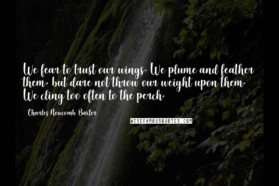 Charles Newcomb Baxter Quotes: We fear to trust our wings. We plume and feather them, but dare not throw our weight upon them. We cling too often to the perch.