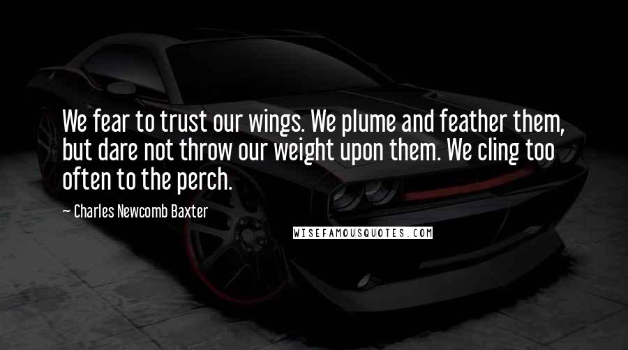 Charles Newcomb Baxter Quotes: We fear to trust our wings. We plume and feather them, but dare not throw our weight upon them. We cling too often to the perch.