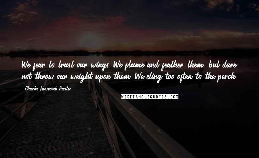 Charles Newcomb Baxter Quotes: We fear to trust our wings. We plume and feather them, but dare not throw our weight upon them. We cling too often to the perch.