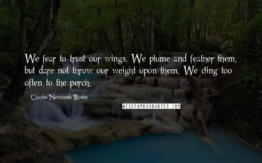 Charles Newcomb Baxter Quotes: We fear to trust our wings. We plume and feather them, but dare not throw our weight upon them. We cling too often to the perch.