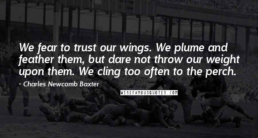 Charles Newcomb Baxter Quotes: We fear to trust our wings. We plume and feather them, but dare not throw our weight upon them. We cling too often to the perch.