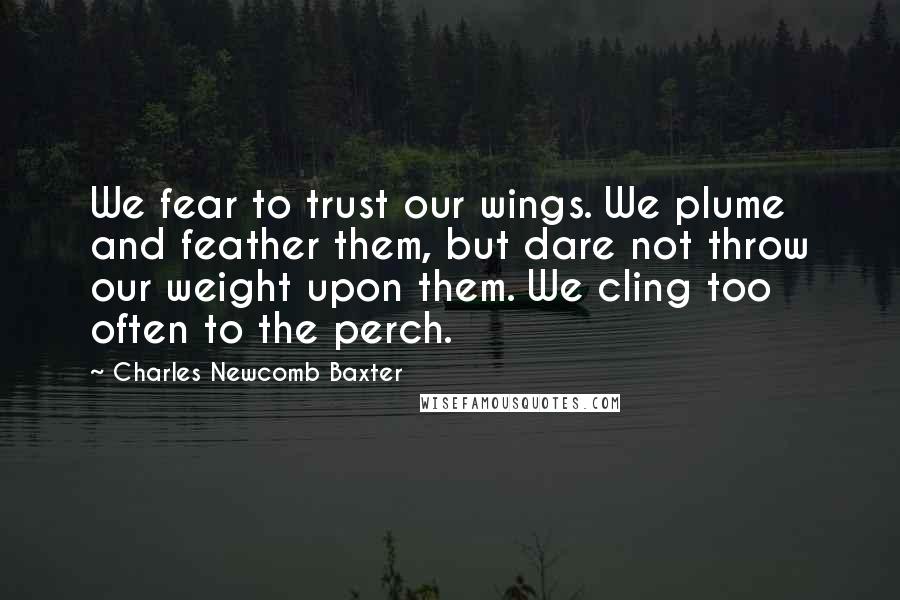 Charles Newcomb Baxter Quotes: We fear to trust our wings. We plume and feather them, but dare not throw our weight upon them. We cling too often to the perch.