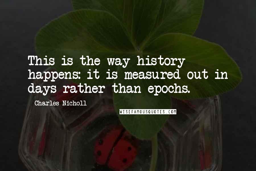 Charles Nicholl Quotes: This is the way history happens: it is measured out in days rather than epochs.