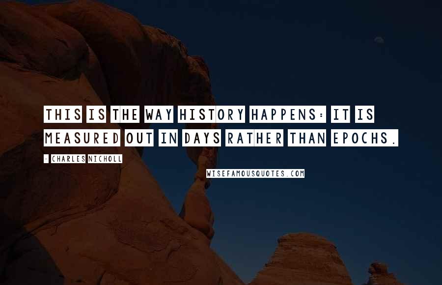 Charles Nicholl Quotes: This is the way history happens: it is measured out in days rather than epochs.