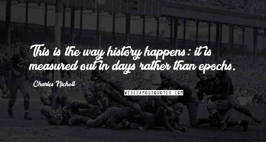 Charles Nicholl Quotes: This is the way history happens: it is measured out in days rather than epochs.