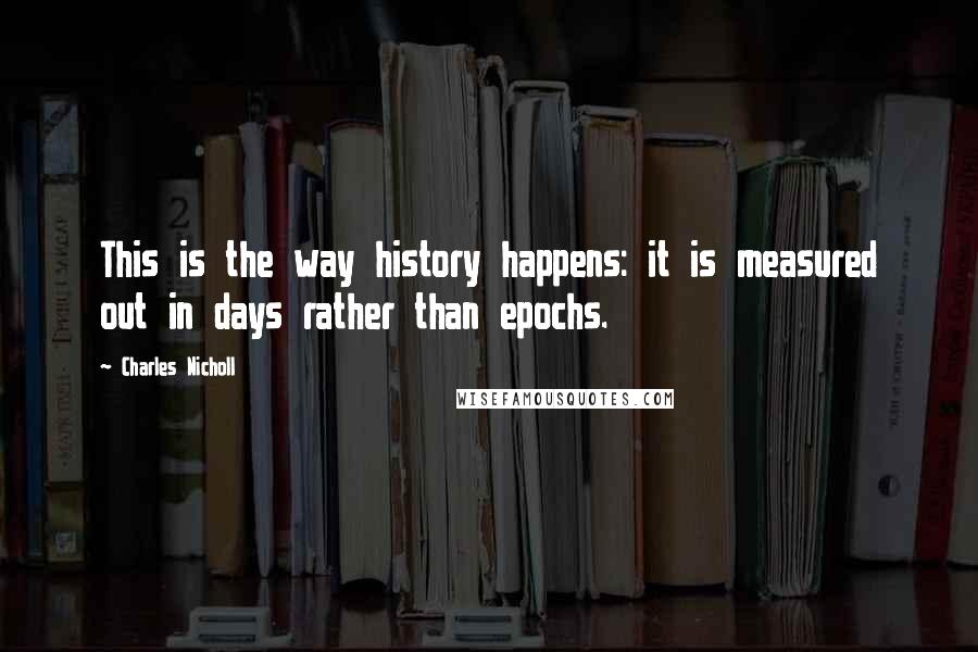 Charles Nicholl Quotes: This is the way history happens: it is measured out in days rather than epochs.