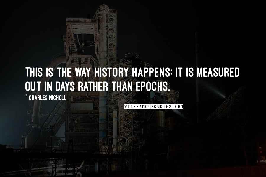Charles Nicholl Quotes: This is the way history happens: it is measured out in days rather than epochs.