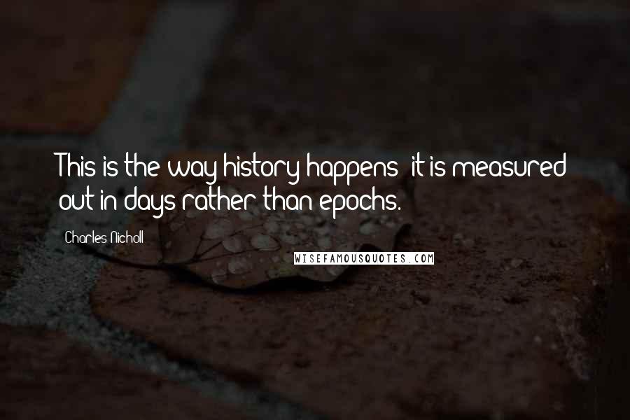 Charles Nicholl Quotes: This is the way history happens: it is measured out in days rather than epochs.