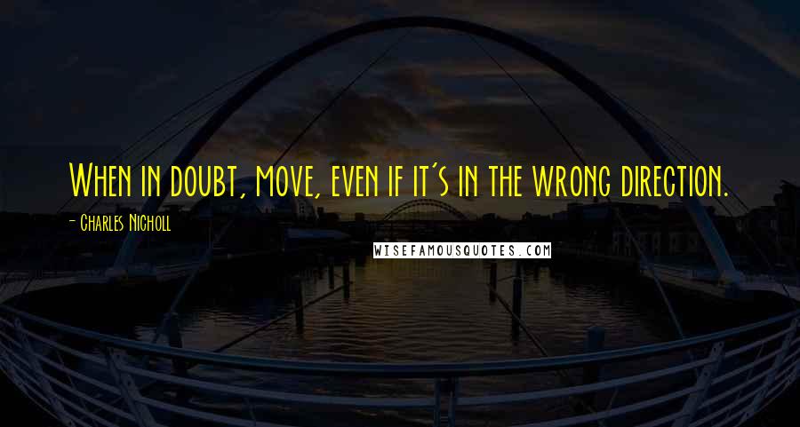 Charles Nicholl Quotes: When in doubt, move, even if it's in the wrong direction.