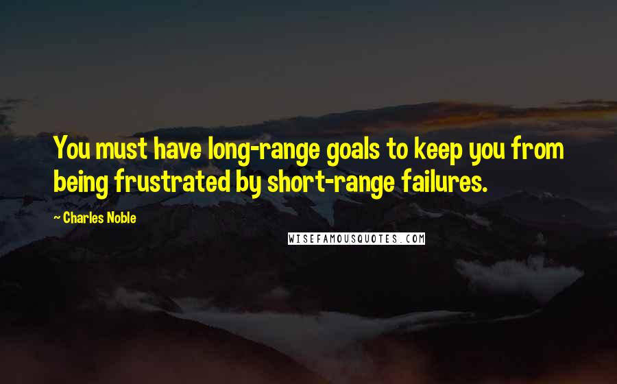 Charles Noble Quotes: You must have long-range goals to keep you from being frustrated by short-range failures.