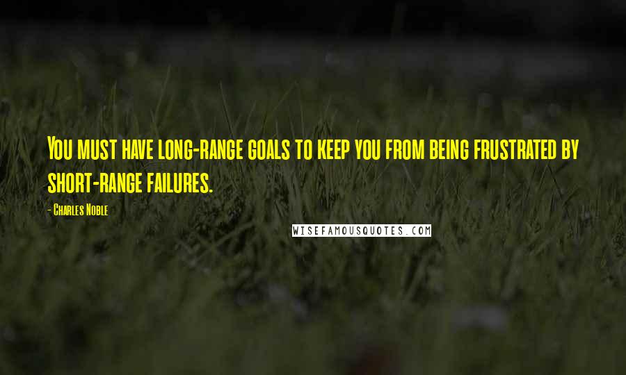 Charles Noble Quotes: You must have long-range goals to keep you from being frustrated by short-range failures.