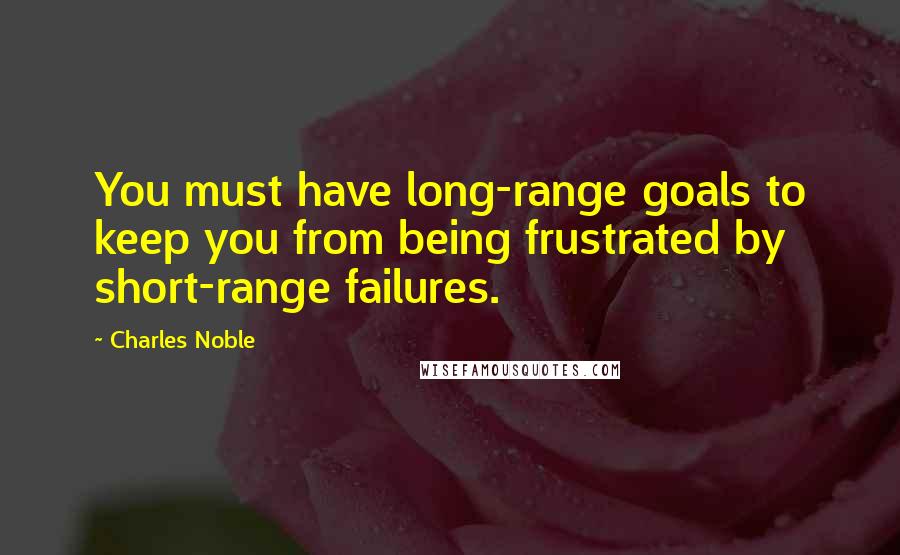 Charles Noble Quotes: You must have long-range goals to keep you from being frustrated by short-range failures.