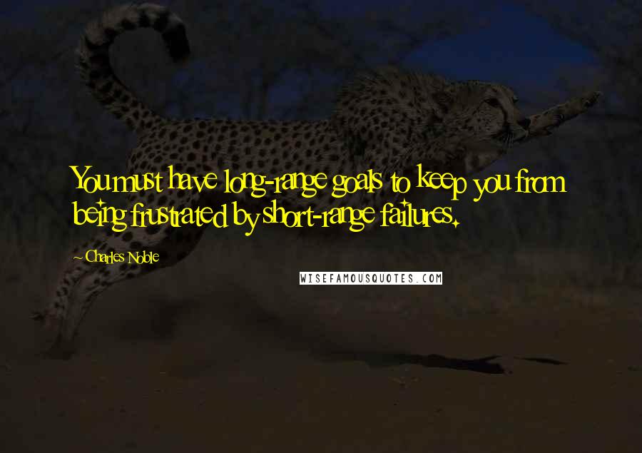 Charles Noble Quotes: You must have long-range goals to keep you from being frustrated by short-range failures.