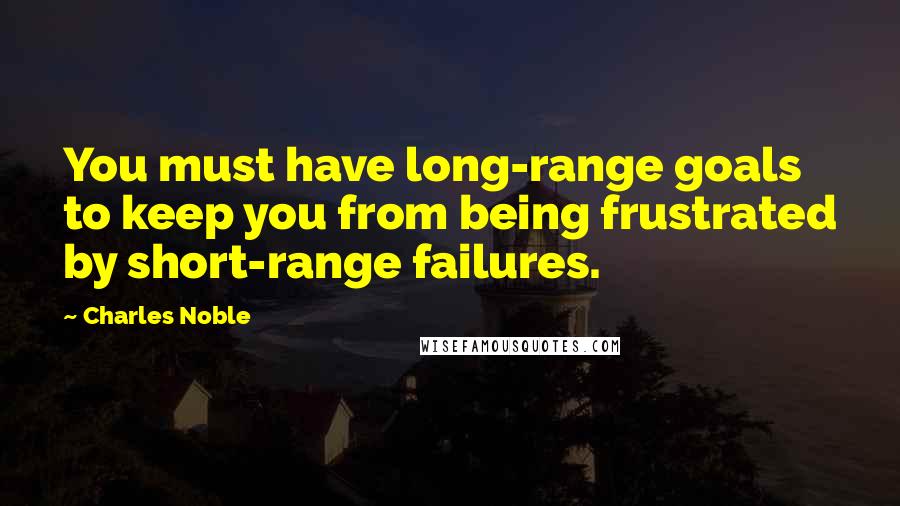 Charles Noble Quotes: You must have long-range goals to keep you from being frustrated by short-range failures.