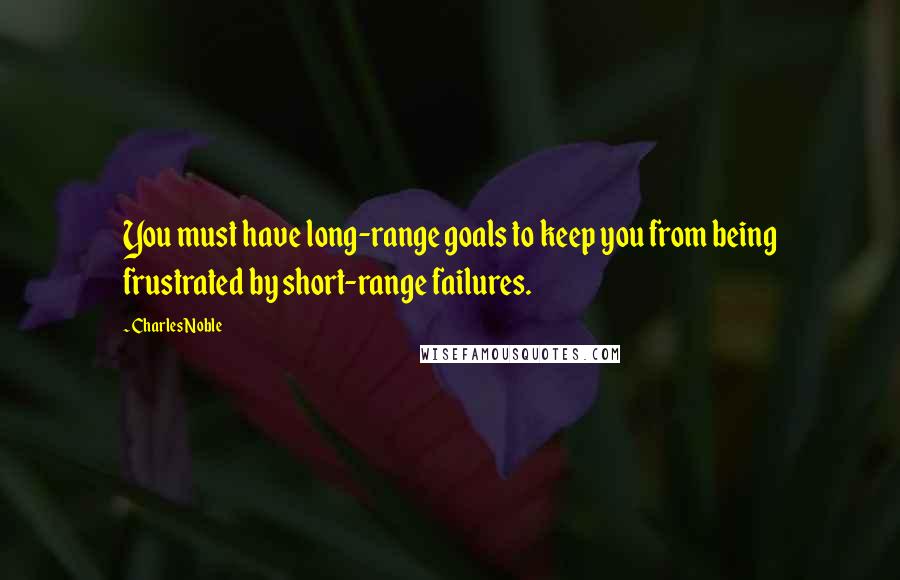 Charles Noble Quotes: You must have long-range goals to keep you from being frustrated by short-range failures.