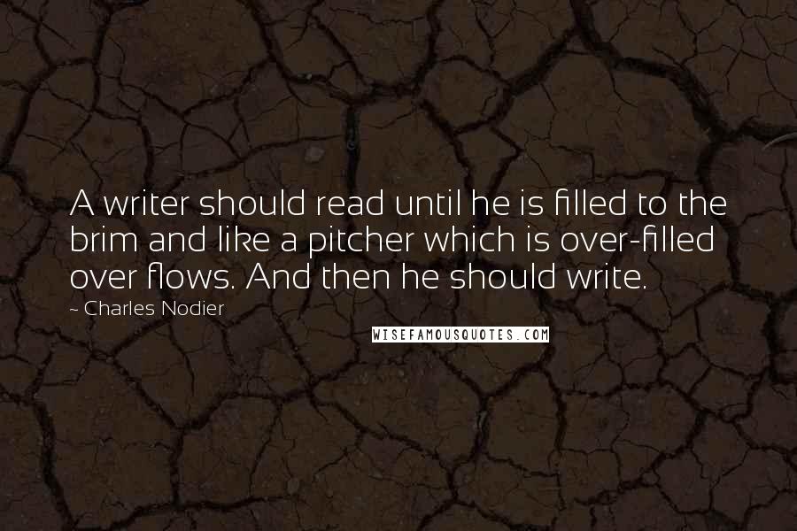 Charles Nodier Quotes: A writer should read until he is filled to the brim and like a pitcher which is over-filled over flows. And then he should write.