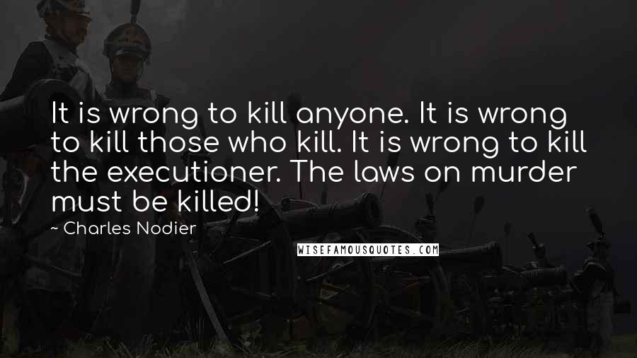 Charles Nodier Quotes: It is wrong to kill anyone. It is wrong to kill those who kill. It is wrong to kill the executioner. The laws on murder must be killed!