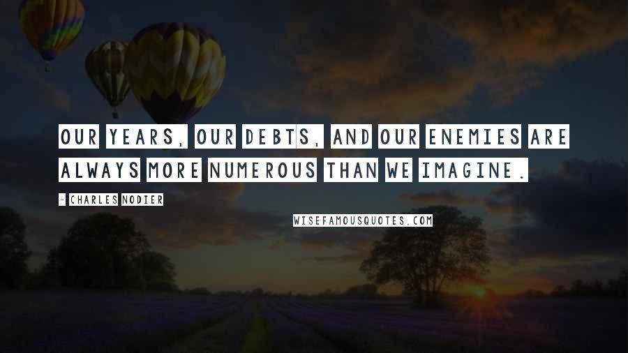 Charles Nodier Quotes: Our years, our debts, and our enemies are always more numerous than we imagine.