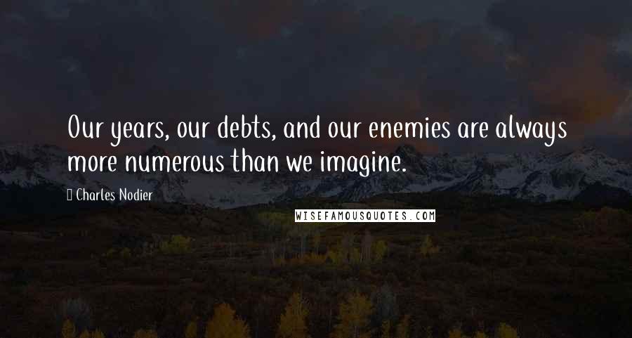 Charles Nodier Quotes: Our years, our debts, and our enemies are always more numerous than we imagine.