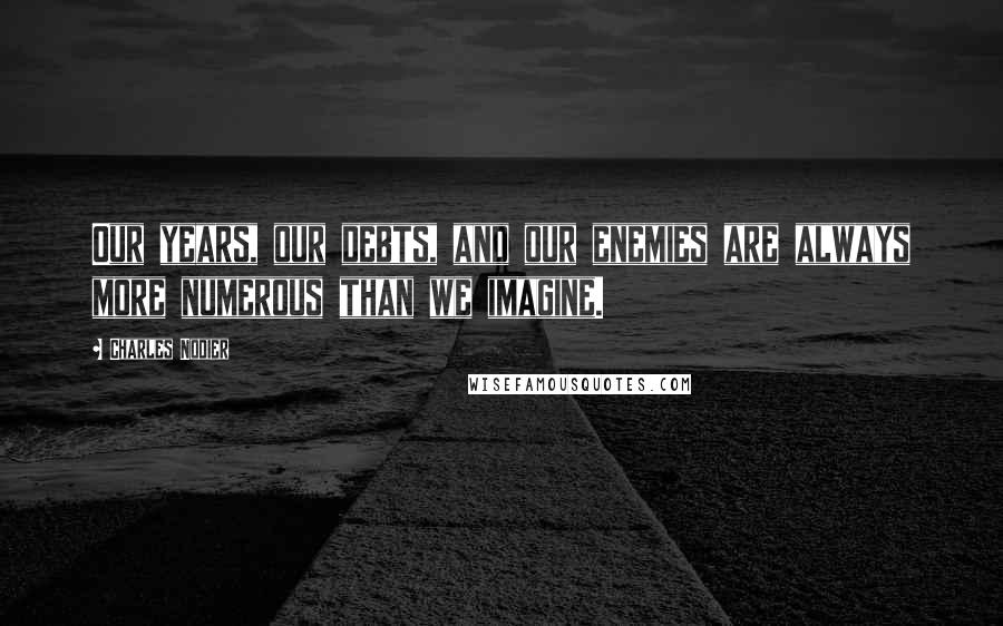Charles Nodier Quotes: Our years, our debts, and our enemies are always more numerous than we imagine.