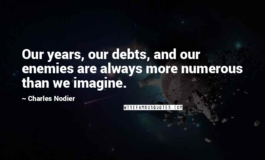Charles Nodier Quotes: Our years, our debts, and our enemies are always more numerous than we imagine.