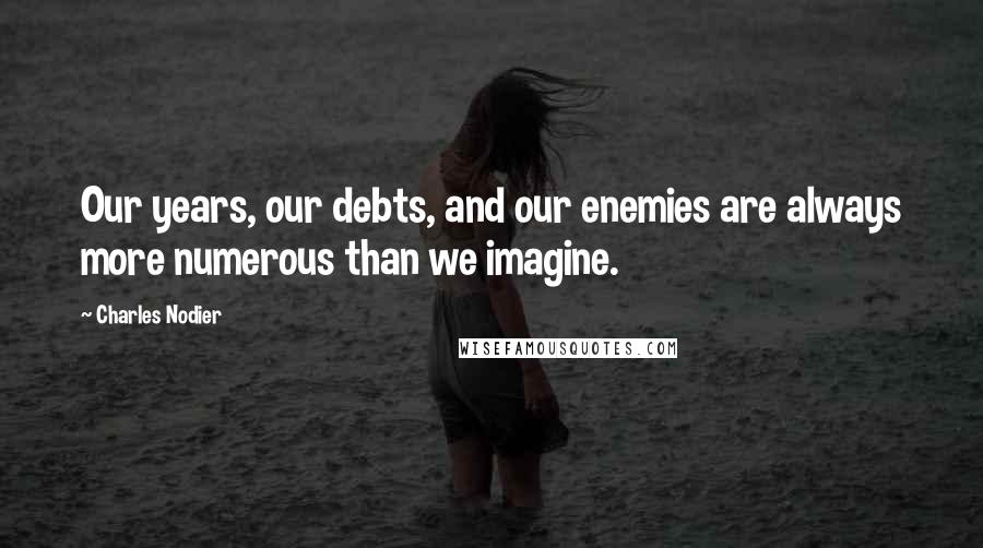 Charles Nodier Quotes: Our years, our debts, and our enemies are always more numerous than we imagine.