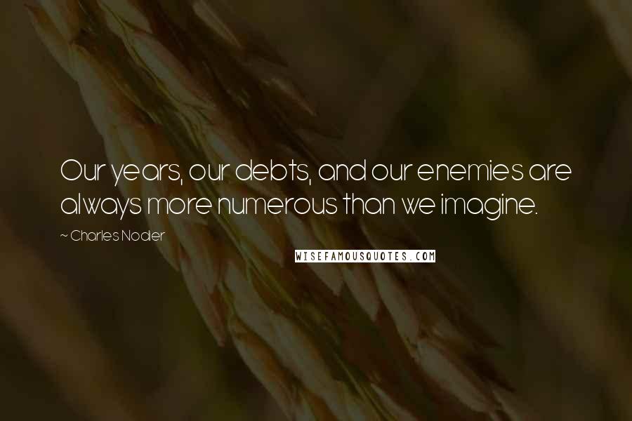 Charles Nodier Quotes: Our years, our debts, and our enemies are always more numerous than we imagine.