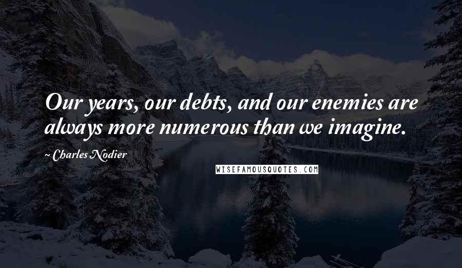 Charles Nodier Quotes: Our years, our debts, and our enemies are always more numerous than we imagine.