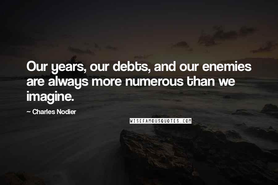 Charles Nodier Quotes: Our years, our debts, and our enemies are always more numerous than we imagine.