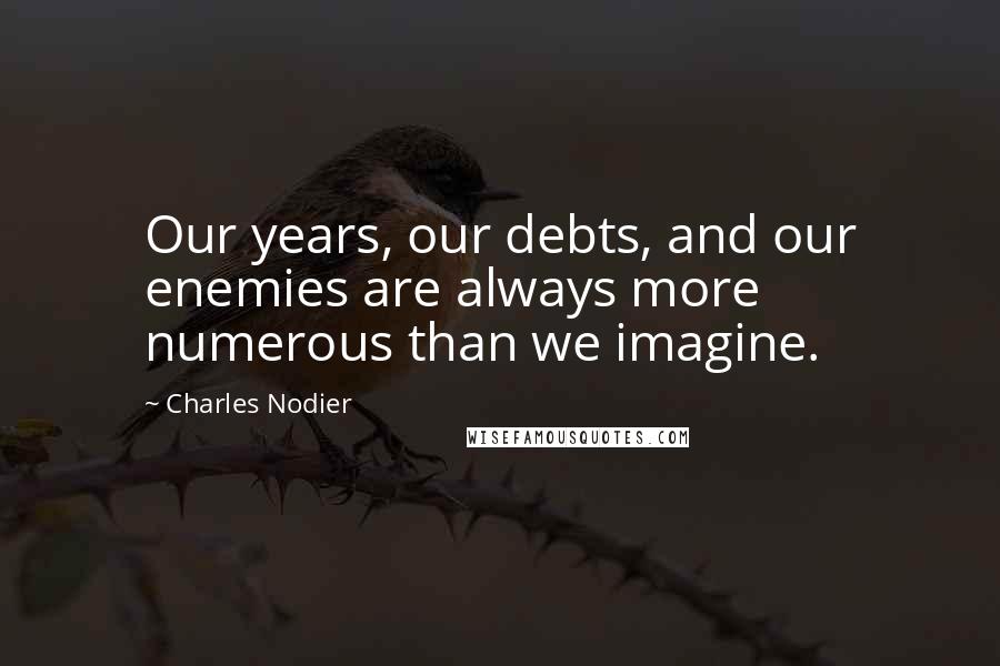 Charles Nodier Quotes: Our years, our debts, and our enemies are always more numerous than we imagine.