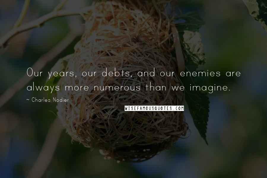Charles Nodier Quotes: Our years, our debts, and our enemies are always more numerous than we imagine.