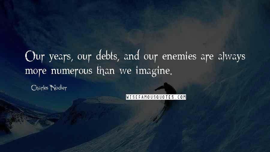 Charles Nodier Quotes: Our years, our debts, and our enemies are always more numerous than we imagine.