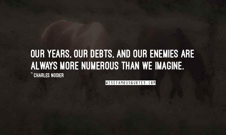 Charles Nodier Quotes: Our years, our debts, and our enemies are always more numerous than we imagine.