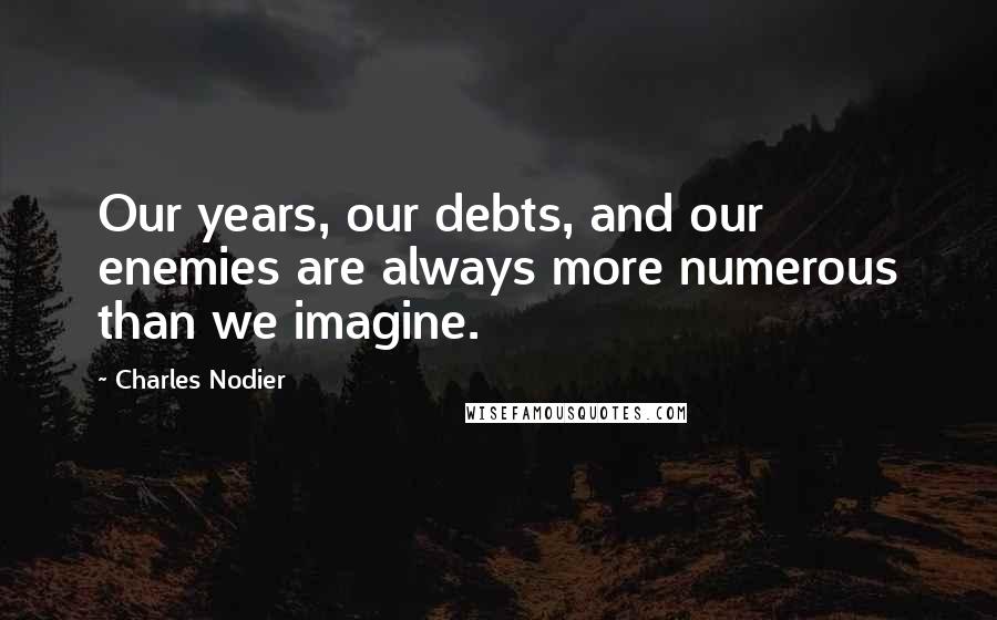 Charles Nodier Quotes: Our years, our debts, and our enemies are always more numerous than we imagine.