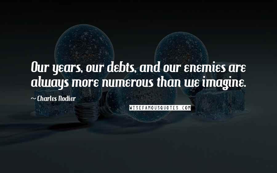 Charles Nodier Quotes: Our years, our debts, and our enemies are always more numerous than we imagine.