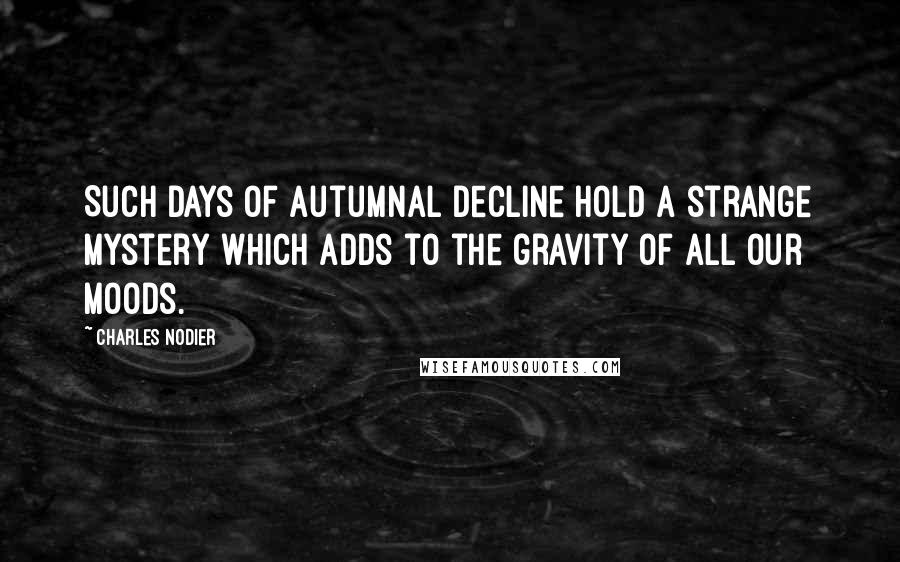 Charles Nodier Quotes: Such days of autumnal decline hold a strange mystery which adds to the gravity of all our moods.